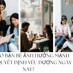 Vì sao bạn bè ảnh hưởng mạnh đến quyết định yêu đương ngày nay