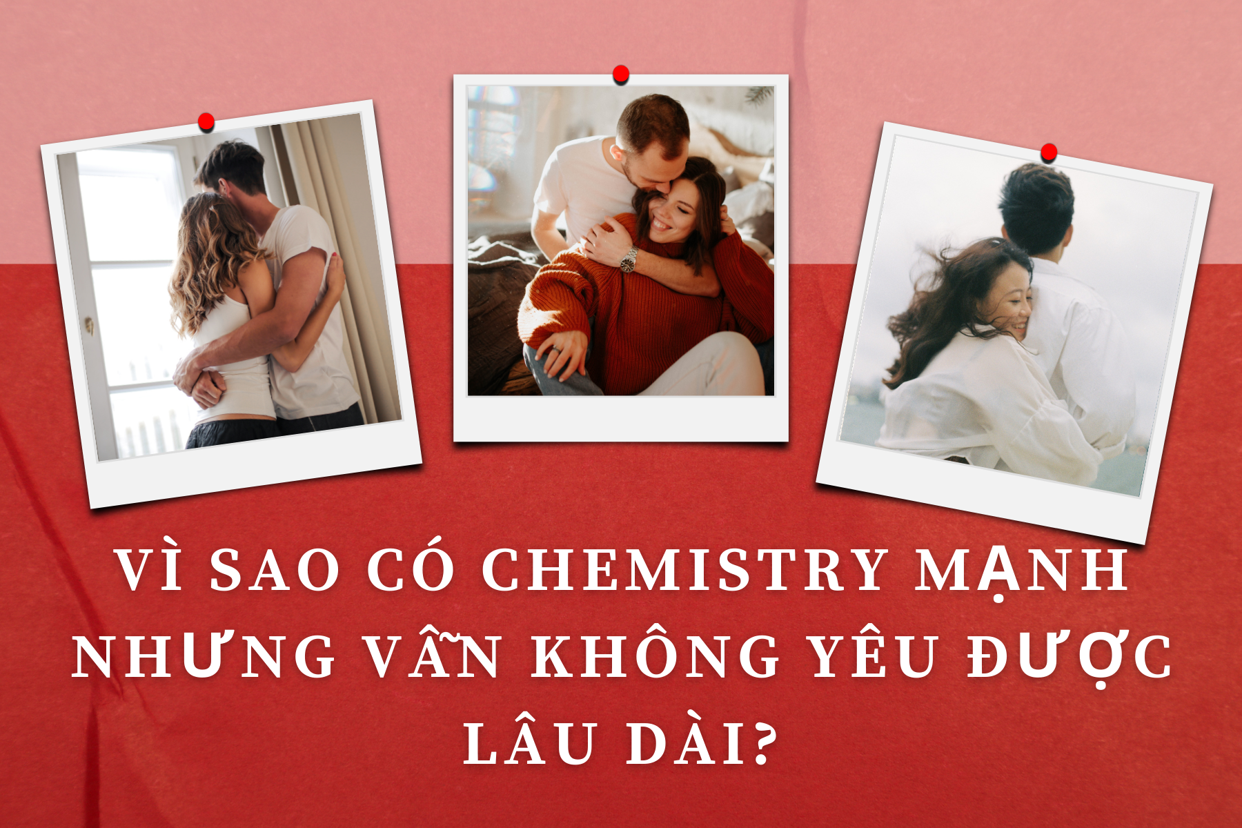 Vì sao có chemistry mạnh nhưng vẫn không yêu được lâu dài